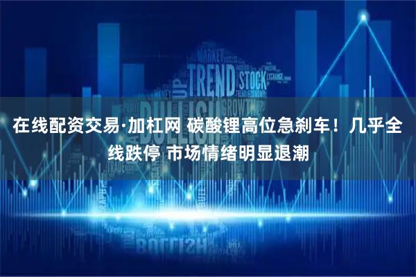 在线配资交易·加杠网 碳酸锂高位急刹车！几乎全线跌停 市场情绪明显退潮