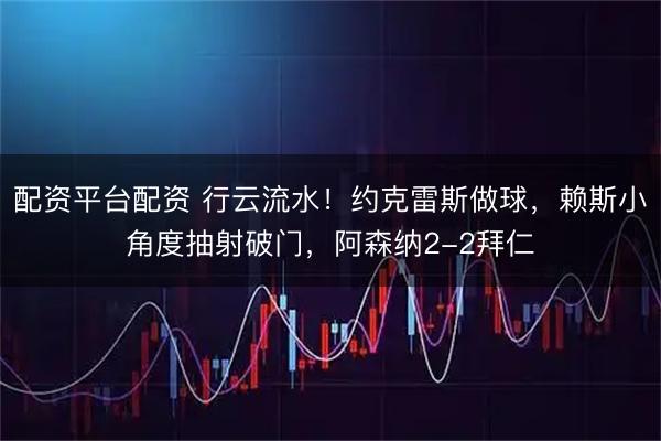 配资平台配资 行云流水！约克雷斯做球，赖斯小角度抽射破门，阿森纳2-2拜仁