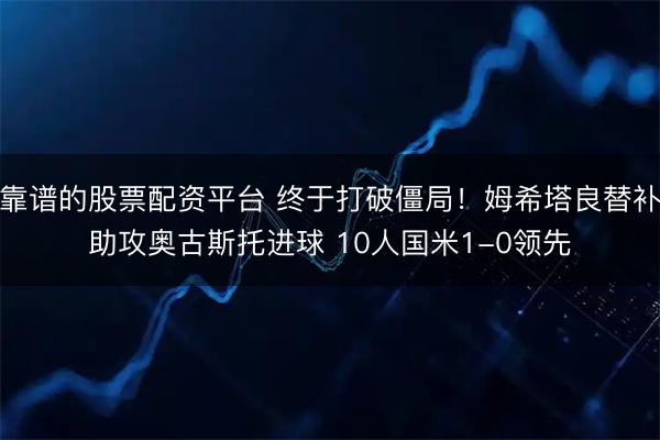 靠谱的股票配资平台 终于打破僵局！姆希塔良替补助攻奥古斯托进球 10人国米1-0领先